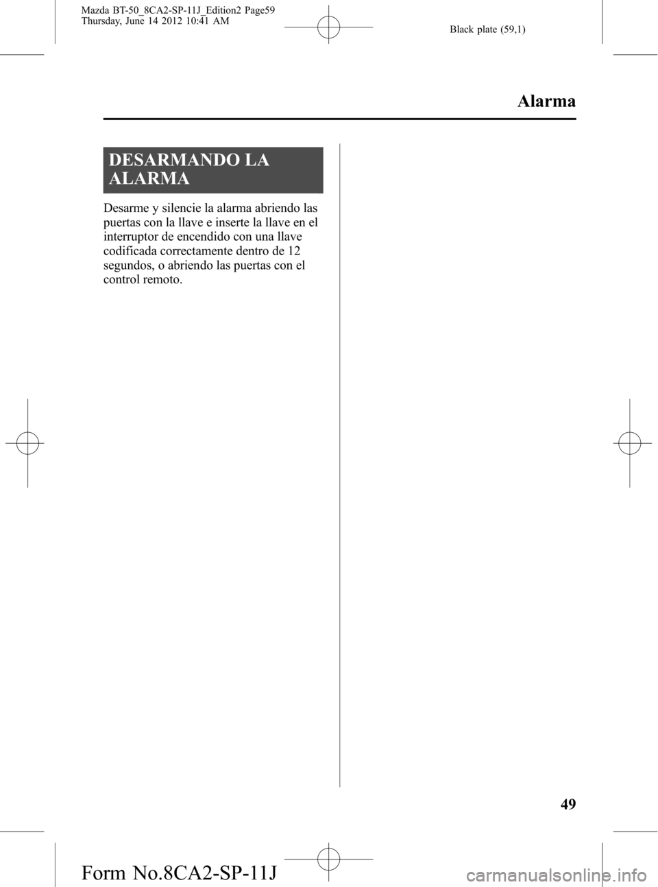 MAZDA MODEL BT-50 2015 Manual del propietario (in Spanish) Black plate (59,1)
DESARMANDO LA
ALARMA
Desarme y silencie la alarma abriendo las
puertas con la llave e inserte la llave en el
interruptor de encendido con una llave
codificada correctamente dentro d MAZDA MODEL BT-50 2015 Manual del propietario (in Spanish) Black plate (59,1)
DESARMANDO LA
ALARMA
Desarme y silencie la alarma abriendo las
puertas con la llave e inserte la llave en el
interruptor de encendido con una llave
codificada correctamente dentro d