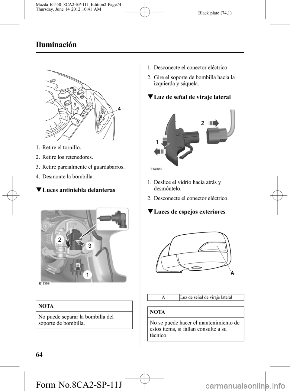 MAZDA MODEL BT-50 2015  Manual del propietario (in Spanish) Black plate (74,1)
4
1. Retire el tornillo.
2. Retire los retenedores.
3. Retire parcialmente el guardabarros.
4. Desmonte la bombilla.
qLuces antiniebla delanteras
NOTA
No puede separar la bombilla d