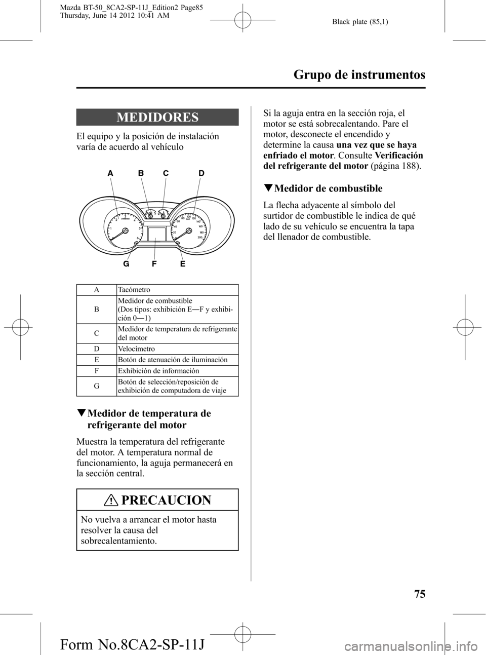 MAZDA MODEL BT-50 2015  Manual del propietario (in Spanish) Black plate (85,1)
MEDIDORES
El equipo y la posición de instalación
varía de acuerdo al vehículo
A
G
BCD
FE
A Tacómetro
BMedidor de combustible
(Dos tipos: exhibición E―F y exhibi-
ción 0―1