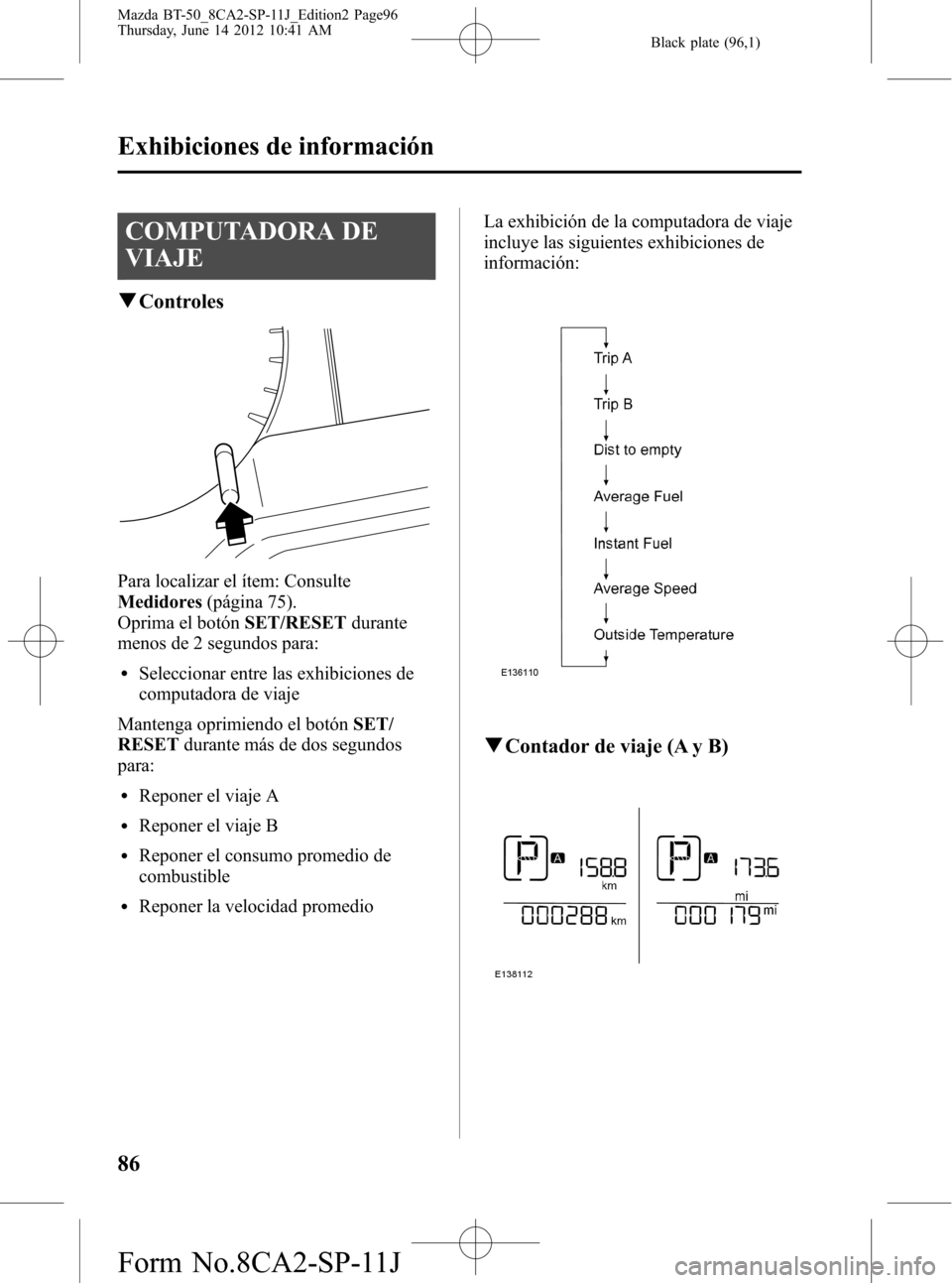 MAZDA MODEL BT-50 2015 Manual del propietario (in Spanish) Black plate (96,1)
COMPUTADORA DE
VIAJE
qControles
Para localizar el ítem: Consulte
Medidores(página 75).
Oprima el botónSET/RESETdurante
menos de 2 segundos para:
lSeleccionar entre las exhibicion MAZDA MODEL BT-50 2015 Manual del propietario (in Spanish) Black plate (96,1)
COMPUTADORA DE
VIAJE
qControles
Para localizar el ítem: Consulte
Medidores(página 75).
Oprima el botónSET/RESETdurante
menos de 2 segundos para:
lSeleccionar entre las exhibicion