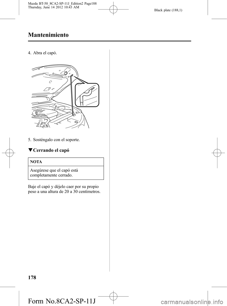 MAZDA MODEL BT-50 2014  Manual del propietario (in Spanish) Black plate (188,1)
4. Abra el capó.
5. Sosténgalo con el soporte.
qCerrando el capó
NOTA
Asegúrese que el capó está
completamente cerrado.
Baje el capó y déjelo caer por su propio
peso a una 