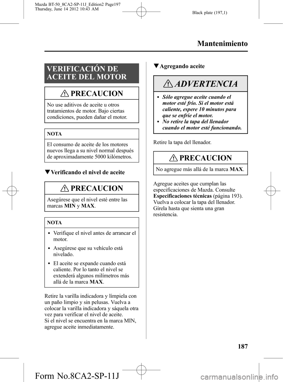 MAZDA MODEL BT-50 2014  Manual del propietario (in Spanish) Black plate (197,1)
VERIFICACIÓN DE
ACEITE DEL MOTOR
PRECAUCION
No use aditivos de aceite u otros
tratamientos de motor. Bajo ciertas
condiciones, pueden dañar el motor.
NOTA
El consumo de aceite de