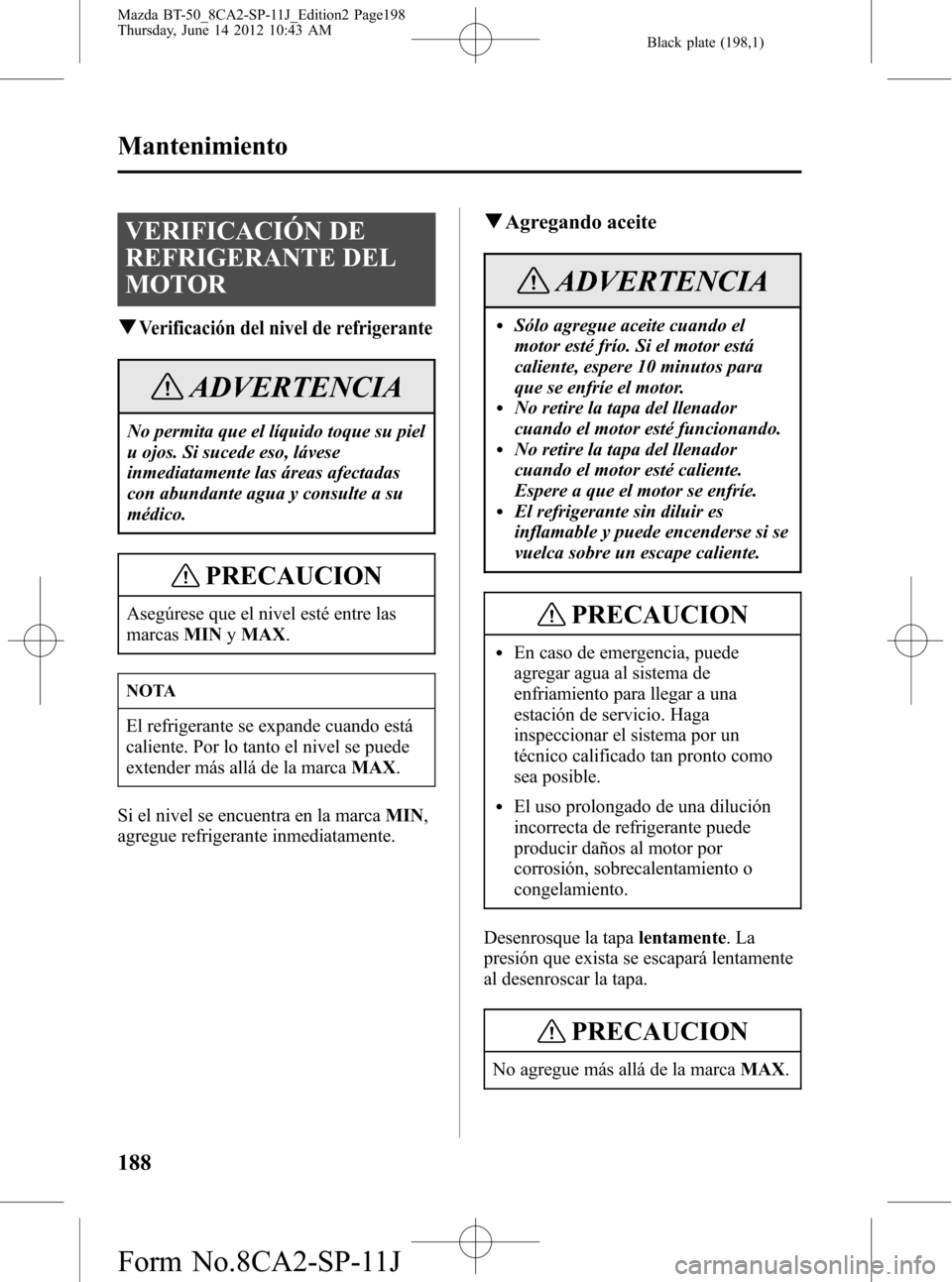 MAZDA MODEL BT-50 2014  Manual del propietario (in Spanish) Black plate (198,1)
VERIFICACIÓN DE
REFRIGERANTE DEL
MOTOR
qVerificación del nivel de refrigerante
ADVERTENCIA
No permita que el líquido toque su piel
u ojos. Si sucede eso, lávese
inmediatamente 