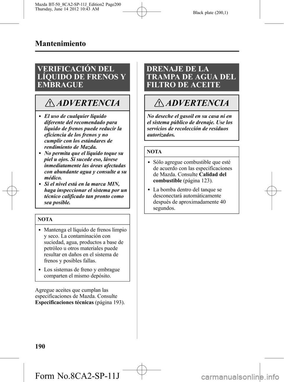 MAZDA MODEL BT-50 2014  Manual del propietario (in Spanish) Black plate (200,1)
VERIFICACIÓN DEL
LÍQUIDO DE FRENOS Y
EMBRAGUE
ADVERTENCIA
lEl uso de cualquier líquido
diferente del recomendado para
líquido de frenos puede reducir la
eficiencia de los freno