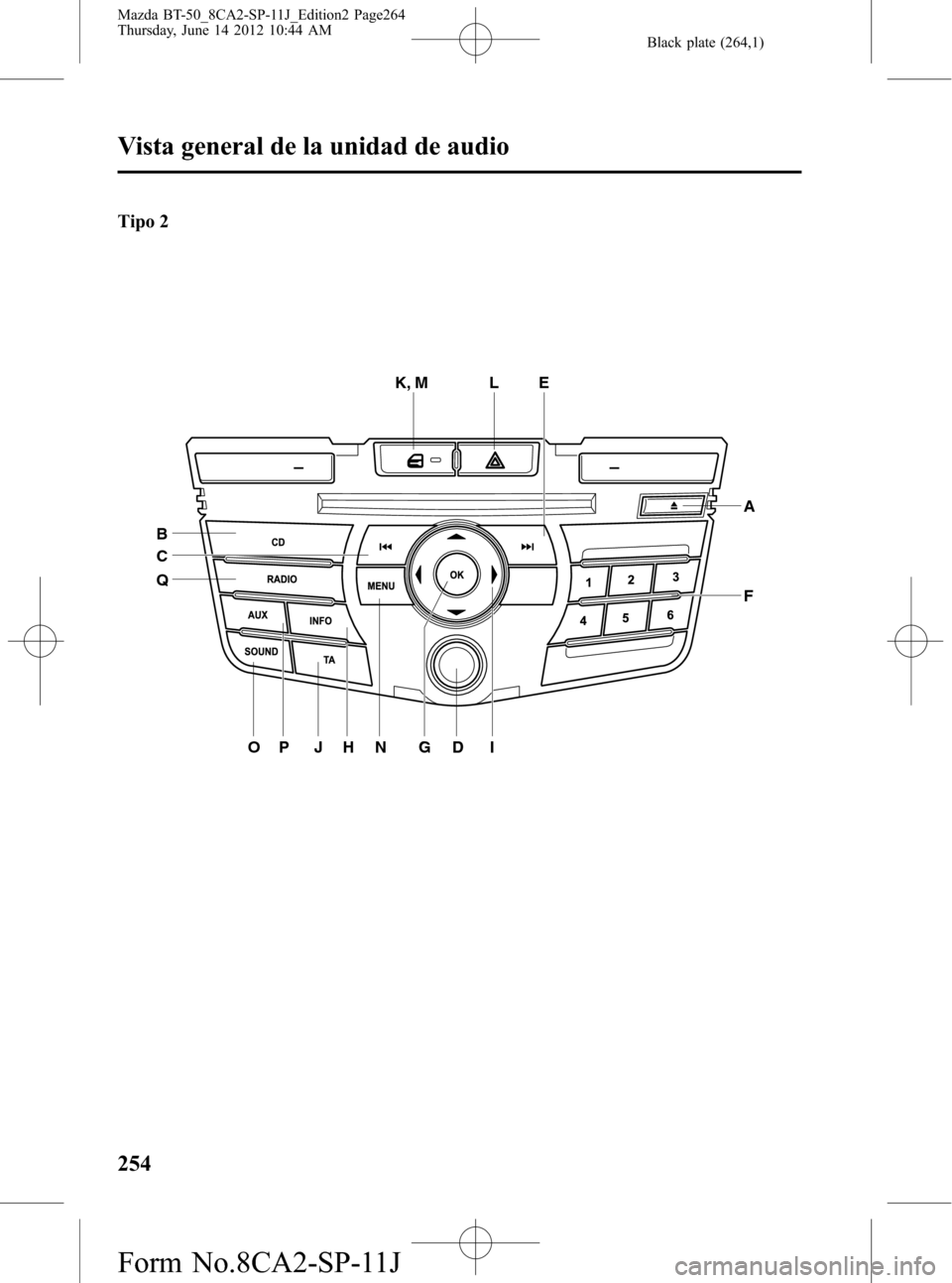 MAZDA MODEL BT-50 2014  Manual del propietario (in Spanish) Black plate (264,1)
Tipo 2
K, MLE
A
F
I
GDNHPJO Q
B
C
254
Vista general de la unidad de audio
Mazda BT-50_8CA2-SP-11J_Edition2 Page264
Thursday, June 14 2012 10:44 AM
Form No.8CA2-SP-11J 