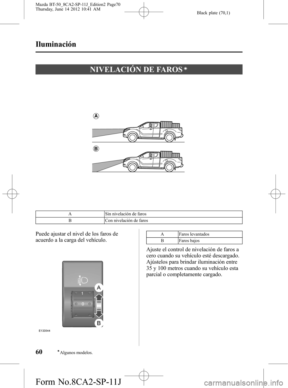 MAZDA MODEL BT-50 2014 Manual del propietario (in Spanish) Black plate (70,1)
NIVELACIÓN DE FAROSí
A
B
A Sin nivelación de faros
B Con nivelación de faros
Puede ajustar el nivel de los faros de
acuerdo a la carga del vehículo.A Faros levantados
B Faros b MAZDA MODEL BT-50 2014 Manual del propietario (in Spanish) Black plate (70,1)
NIVELACIÓN DE FAROSí
A
B
A Sin nivelación de faros
B Con nivelación de faros
Puede ajustar el nivel de los faros de
acuerdo a la carga del vehículo.A Faros levantados
B Faros b