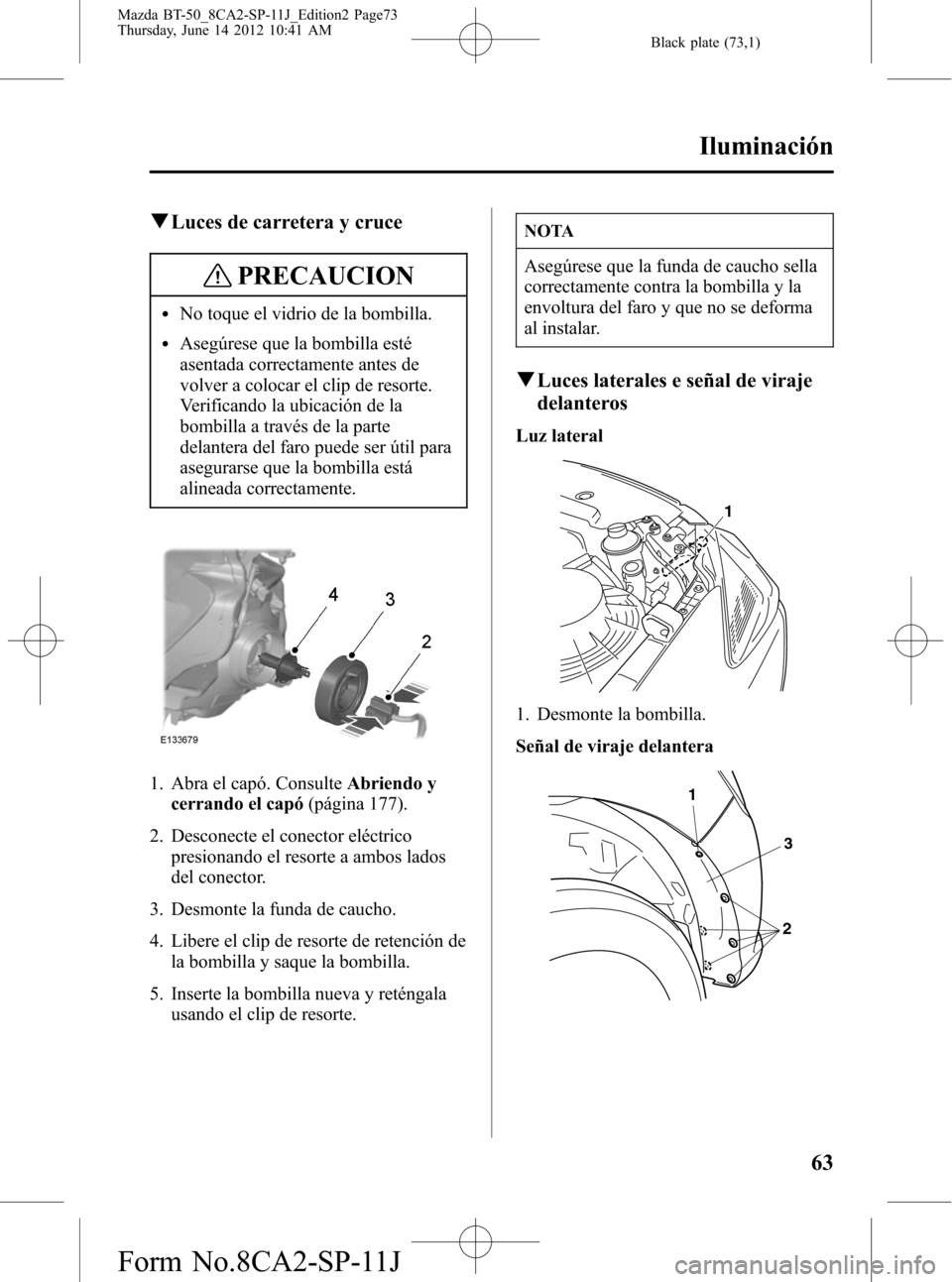 MAZDA MODEL BT-50 2014 Manual del propietario (in Spanish) Black plate (73,1)
qLuces de carretera y cruce
PRECAUCION
lNo toque el vidrio de la bombilla.
lAsegúrese que la bombilla esté
asentada correctamente antes de
volver a colocar el clip de resorte.
Ver MAZDA MODEL BT-50 2014 Manual del propietario (in Spanish) Black plate (73,1)
qLuces de carretera y cruce
PRECAUCION
lNo toque el vidrio de la bombilla.
lAsegúrese que la bombilla esté
asentada correctamente antes de
volver a colocar el clip de resorte.
Ver