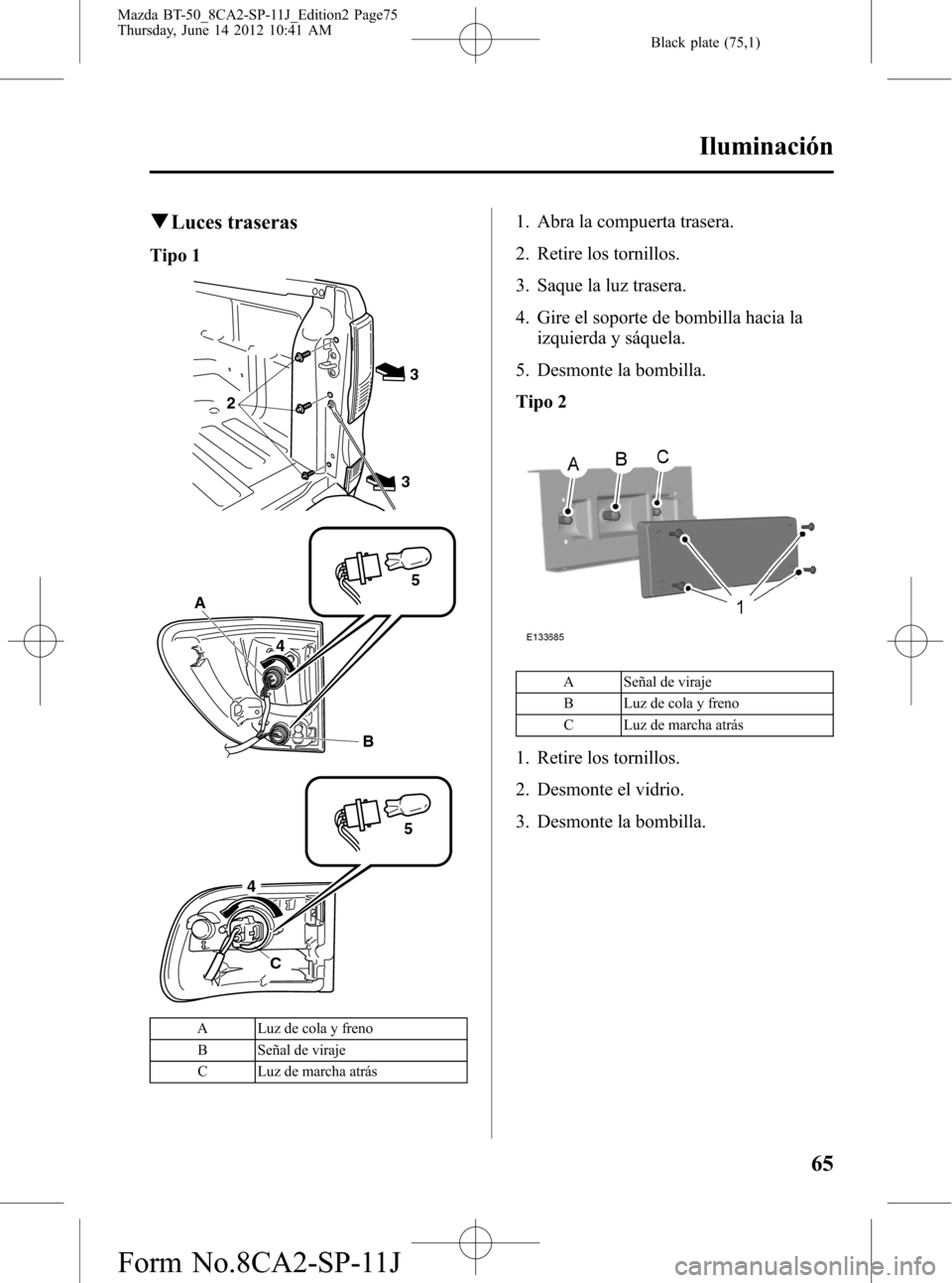 MAZDA MODEL BT-50 2014 Manual del propietario (in Spanish) Black plate (75,1)
qLuces traseras
Tipo 1
33
2
A
45
B
C
45
A Luz de cola y freno
B Señal de viraje
C Luz de marcha atrás
1. Abra la compuerta trasera.
2. Retire los tornillos.
3. Saque la luz traser MAZDA MODEL BT-50 2014 Manual del propietario (in Spanish) Black plate (75,1)
qLuces traseras
Tipo 1
33
2
A
45
B
C
45
A Luz de cola y freno
B Señal de viraje
C Luz de marcha atrás
1. Abra la compuerta trasera.
2. Retire los tornillos.
3. Saque la luz traser
