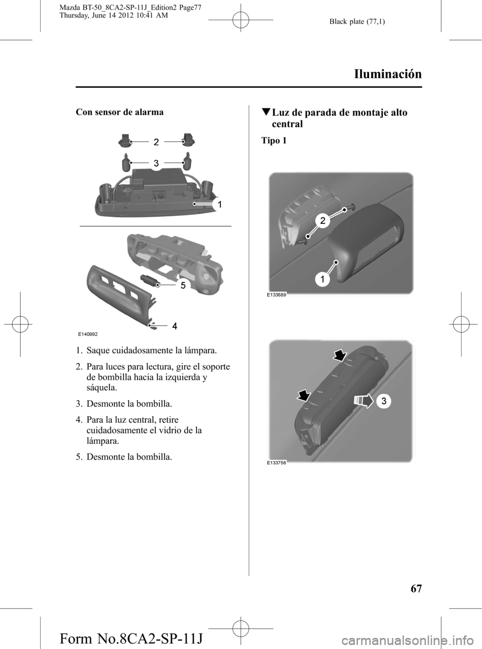 MAZDA MODEL BT-50 2014  Manual del propietario (in Spanish) Black plate (77,1)
Con sensor de alarma
1. Saque cuidadosamente la lámpara.
2. Para luces para lectura, gire el soporte
de bombilla hacia la izquierda y
sáquela.
3. Desmonte la bombilla.
4. Para la 