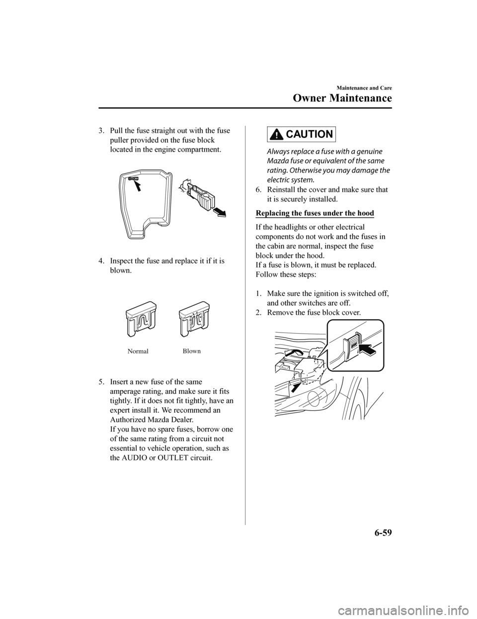 MAZDA MODEL CX-5 2020  Owners Manual (in English) 3. Pull the fuse straight out with the fusepuller provided on the fuse block
located in the engine compartment.
4. Inspect the fuse and replace it if it isblown.
Normal Blown
5. Insert a new fuse of t