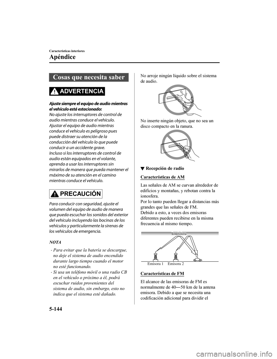 MAZDA MODEL CX-5 2020  Manual del propietario (in Spanish) Cosas que necesita saber
ADVERTENCIA
Ajuste siempre el equipo de audio mientras
el vehículo está estacionado:
No ajuste los interruptores de control de
audio mientras conduce el vehículo.
Ajustar e