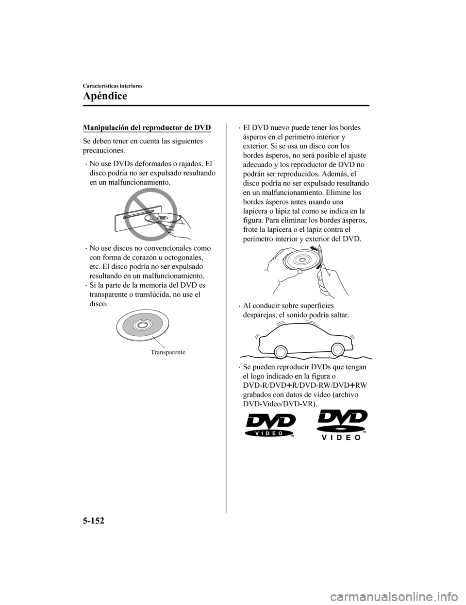 MAZDA MODEL CX-5 2020  Manual del propietario (in Spanish) Manipulación del reproductor de DVD
Se deben tener en cuenta las siguientes
precauciones.
No use DVDs deformados o rajados. El
disco podría no ser expulsado resultando
en un malfuncionamiento.
