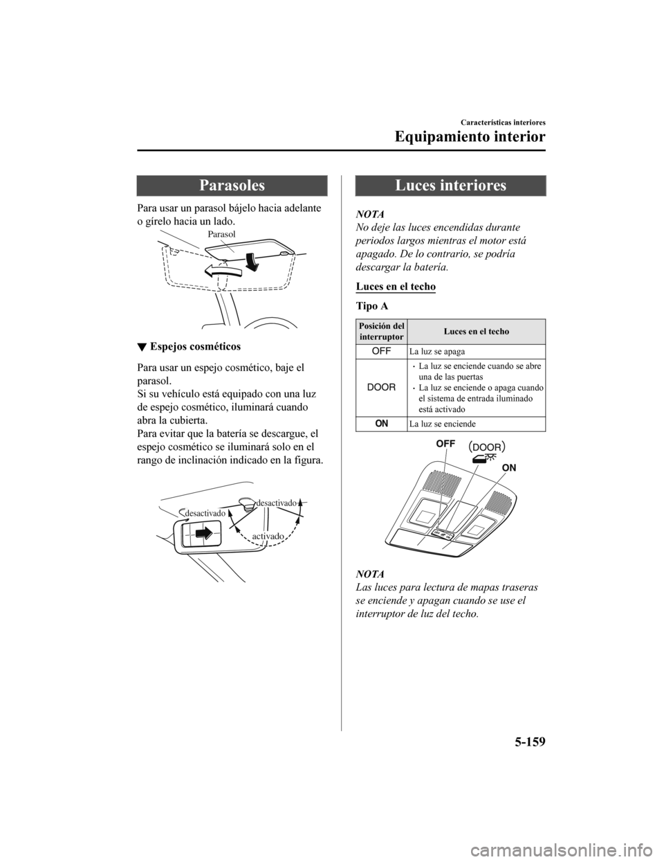 MAZDA MODEL CX-5 2020  Manual del propietario (in Spanish) Parasoles
Para usar un parasol bájelo hacia adelante
o gírelo hacia un lado.
Parasol
▼Espejos cosméticos
Para usar un espejo cosmético, baje el
parasol.
Si su vehículo está equipado con una lu