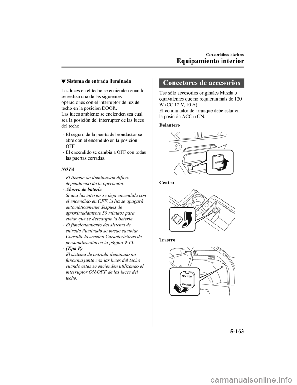 MAZDA MODEL CX-5 2020  Manual del propietario (in Spanish) ▼Sistema de entrada iluminado
Las luces en el techo se encienden cuando
se realiza una de las siguientes
operaciones con el interruptor de luz del
techo en la posición DOOR.
Las luces ambiente se e