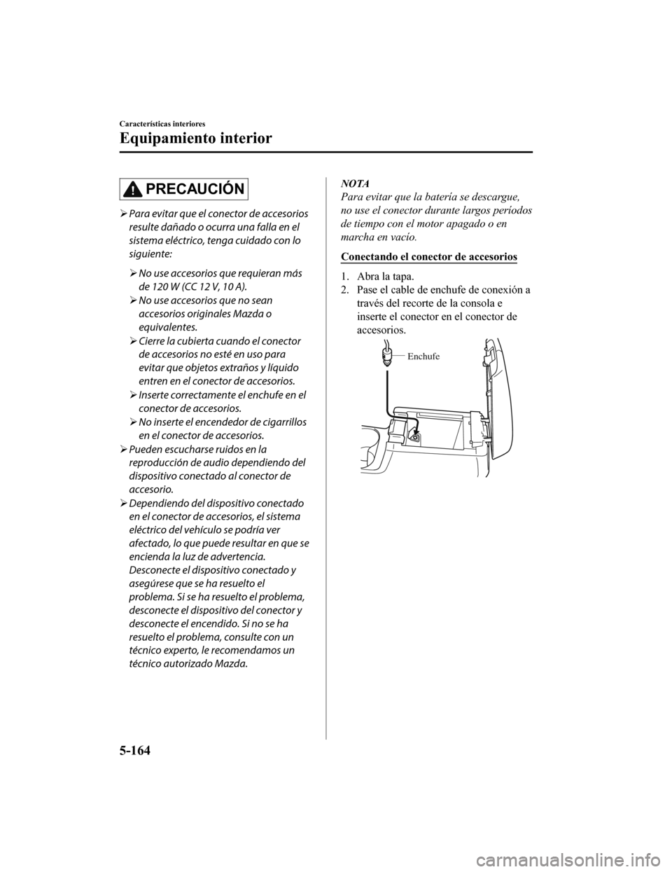 MAZDA MODEL CX-5 2020  Manual del propietario (in Spanish) PRECAUCIÓN
Para evitar que el conector de accesorios
resulte dañado o ocurra una falla en el
sistema eléctrico, tenga cuidado con lo
siguiente:
 No use accesorios que requieran más
de 120 W 