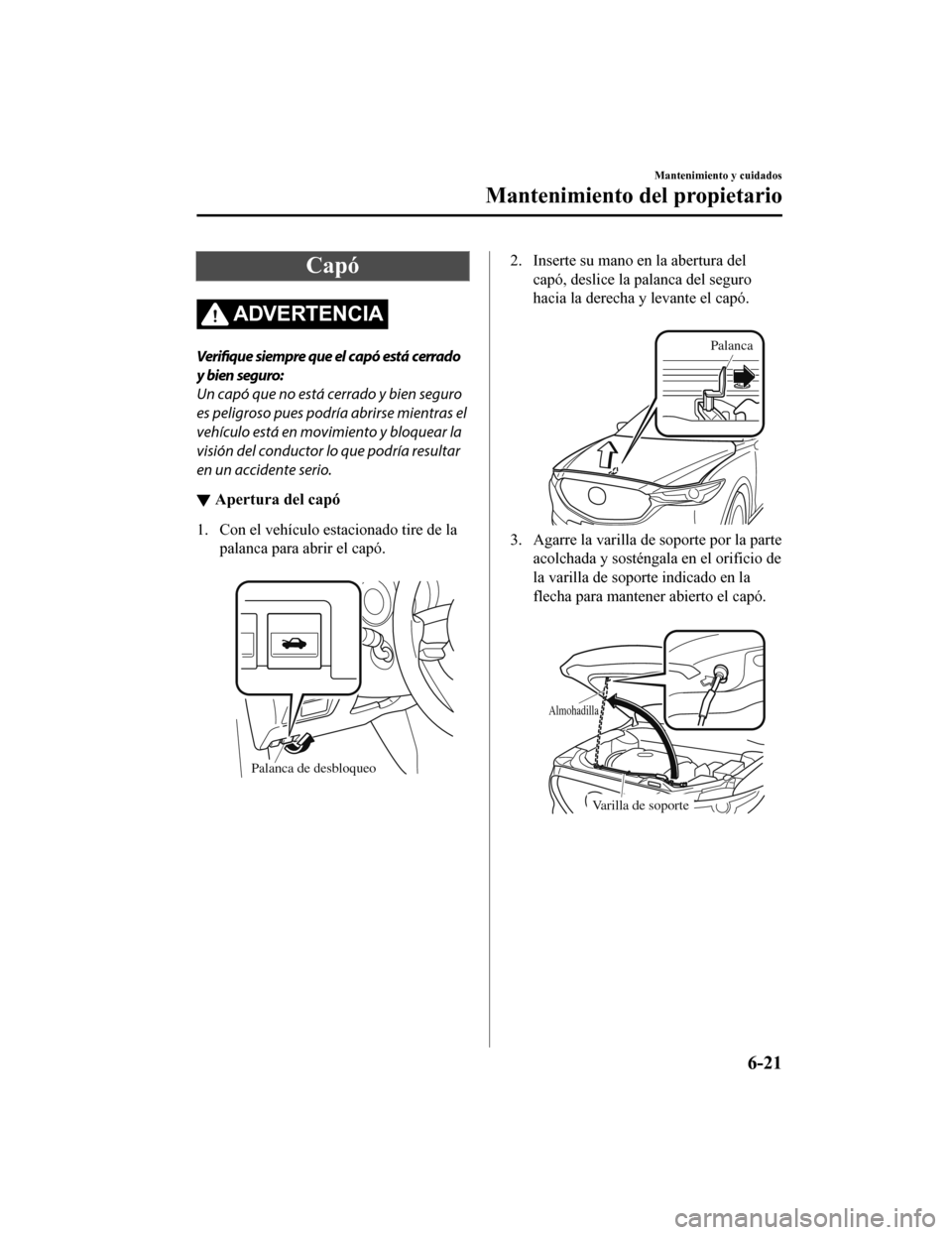 MAZDA MODEL CX-5 2020 Manual del propietario (in Spanish) Capó
ADVERTENCIA
Verifique siempre que el capó está cerrado
y bien seguro:
Un capó que no está cerrado y bien seguro
es peligroso pues podría abrirse mientras el
vehículo está en movimiento y MAZDA MODEL CX-5 2020 Manual del propietario (in Spanish) Capó
ADVERTENCIA
Verifique siempre que el capó está cerrado
y bien seguro:
Un capó que no está cerrado y bien seguro
es peligroso pues podría abrirse mientras el
vehículo está en movimiento y