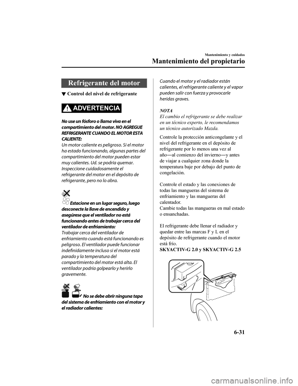 MAZDA MODEL CX-5 2020  Manual del propietario (in Spanish) Refrigerante del motor
▼Control del nivel de refrigerante
ADVERTENCIA
No use un fósforo o llama viva en el
compartimiento del motor. NO AGREGUE
REFRIGERANTE CUANDO EL MOTOR ESTA
CALIENTE:
Un motor 