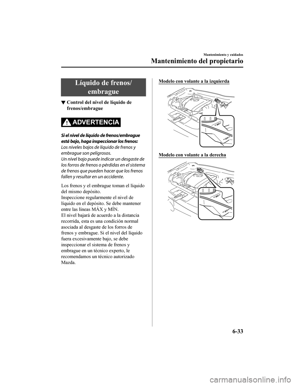MAZDA MODEL CX-5 2020  Manual del propietario (in Spanish) Líquido de frenos/embrague
▼Control del nivel de líquido de
frenos/embrague
ADVERTENCIA
Si el nivel de líquido de frenos/embrague
está bajo, haga inspeccionar los frenos:
Los niveles bajos de l
