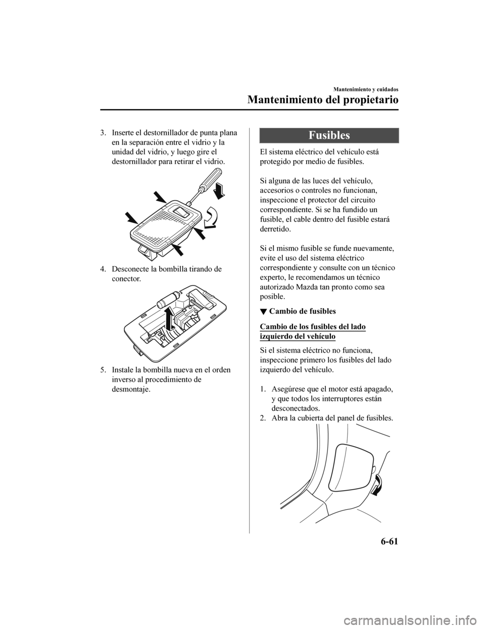 MAZDA MODEL CX-5 2020 Manual del propietario (in Spanish) 3. Inserte el destornillador de punta plana
en la separación entre el vidrio y la
unidad del vidrio, y luego gire el
destornillador para retirar el vidrio.
4. Desconecte la bombilla tirando de conect MAZDA MODEL CX-5 2020 Manual del propietario (in Spanish) 3. Inserte el destornillador de punta plana
en la separación entre el vidrio y la
unidad del vidrio, y luego gire el
destornillador para retirar el vidrio.
4. Desconecte la bombilla tirando de conect