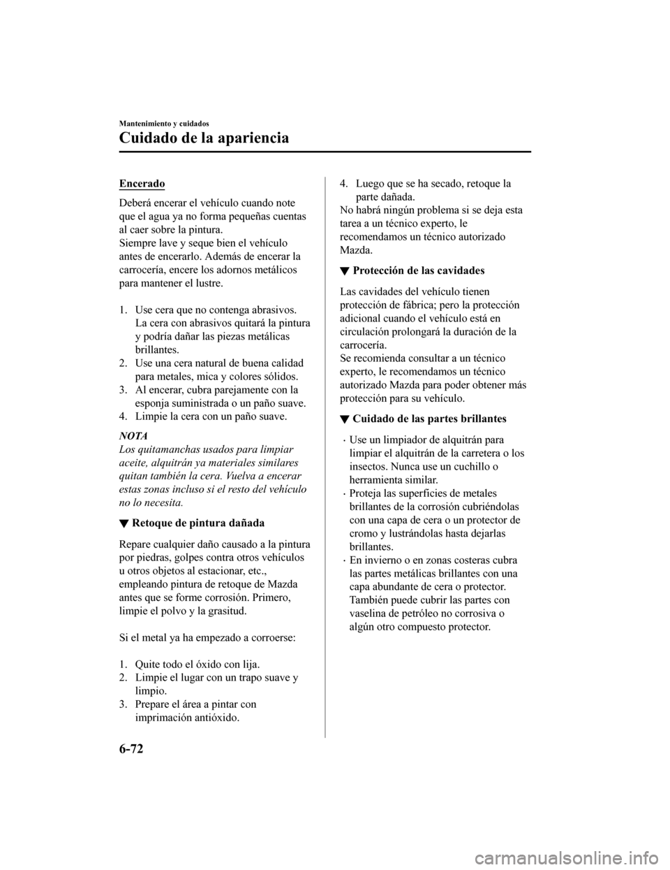 MAZDA MODEL CX-5 2020 Manual del propietario (in Spanish) Encerado
Deberá encerar el vehículo cuando note
que el agua ya no forma pequeñas cuentas
al caer sobre la pintura.
Siempre lave y seque bien el vehículo
antes de encerarlo. Además de encerar la
c MAZDA MODEL CX-5 2020 Manual del propietario (in Spanish) Encerado
Deberá encerar el vehículo cuando note
que el agua ya no forma pequeñas cuentas
al caer sobre la pintura.
Siempre lave y seque bien el vehículo
antes de encerarlo. Además de encerar la
c