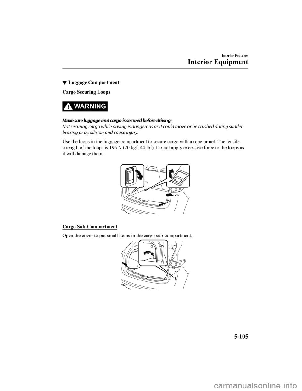 MAZDA MODEL CX-5 2019 (in English) Workshop Manual ▼Luggage Compartment
Cargo Securing Loops
WA R N I N G
Make sure luggage and cargo is secured before driving:
Not securing cargo while driving is dangerous as
it could move or be crushed during sud MAZDA MODEL CX-5 2019 (in English) Workshop Manual ▼Luggage Compartment
Cargo Securing Loops
WA R N I N G
Make sure luggage and cargo is secured before driving:
Not securing cargo while driving is dangerous as
it could move or be crushed during sud