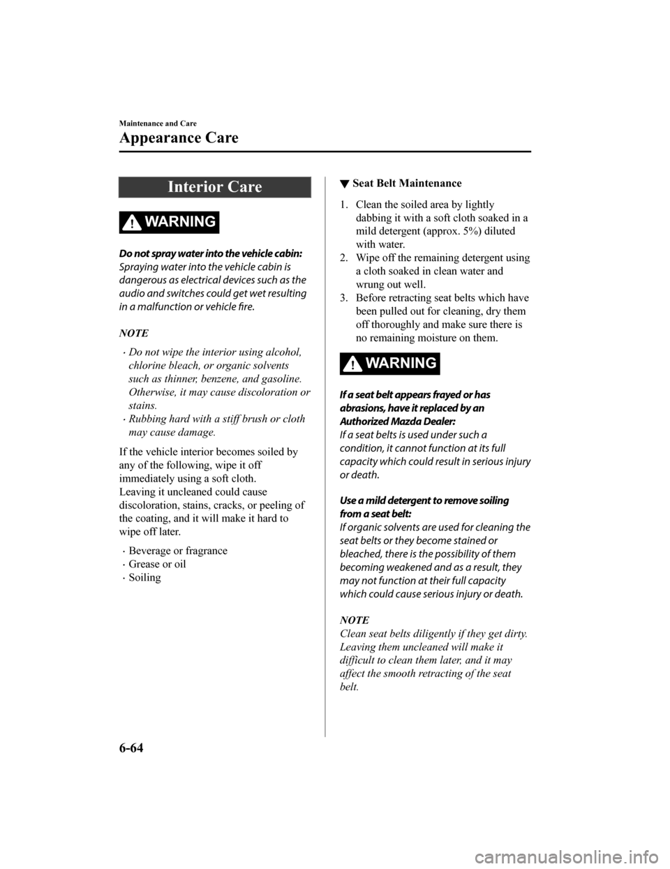 MAZDA MODEL CX-5 2019  Owners Manual (in English) Interior Care
WA R N I N G
Do not spray water into the vehicle cabin:
Spraying water into the vehicle cabin is
dangerous as electrical devices such as the
audio and switches could get wet resulting
in