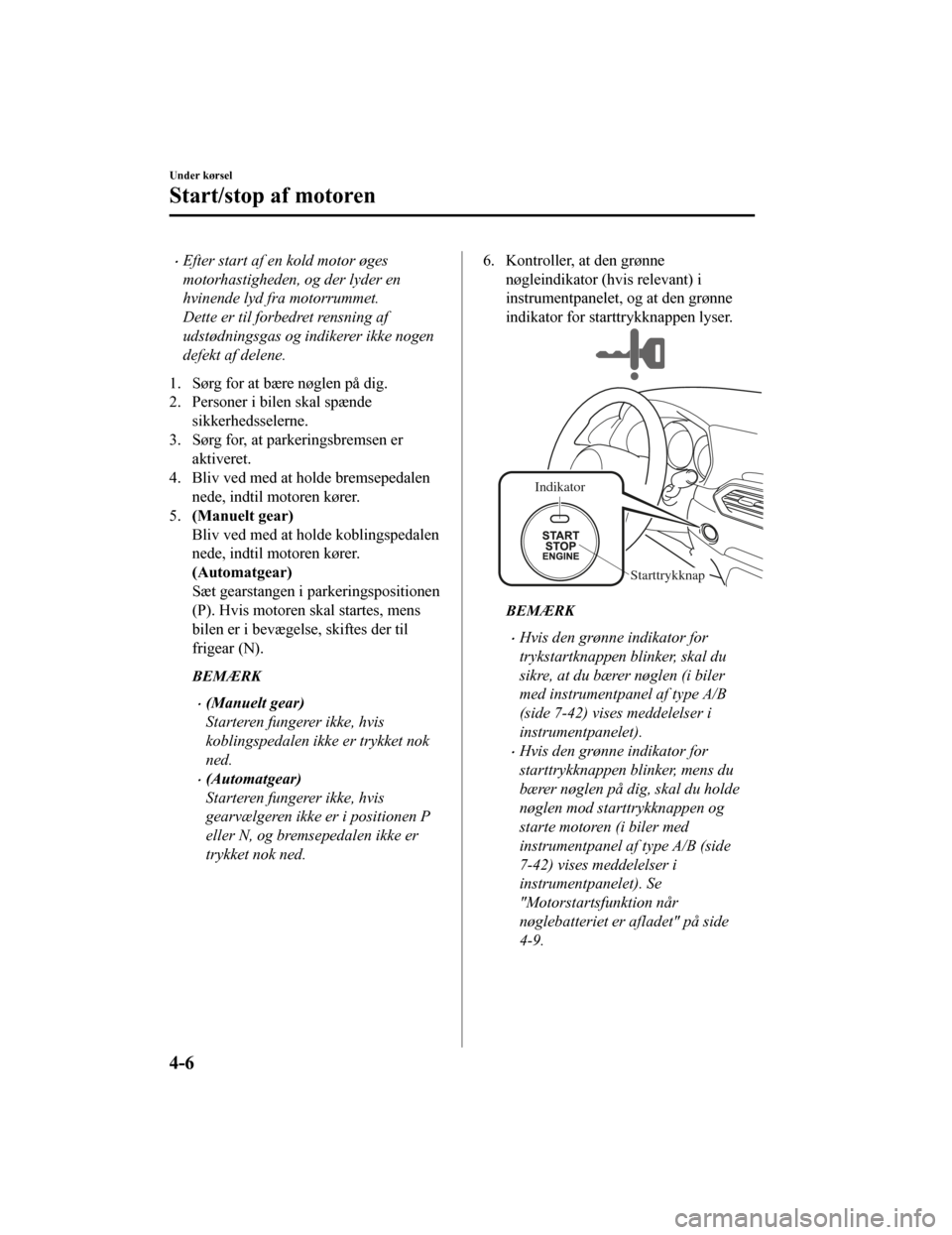 MAZDA MODEL CX-5 2019  Instruktionsbog (in Danish) •Efter start af en kold motor øges
motorhastigheden, og der lyder en
hvinende lyd fra motorrummet.
Dette er til forbedret rensning af
udstødningsgas og indikerer ikke nogen
defekt af delene.
1. S�