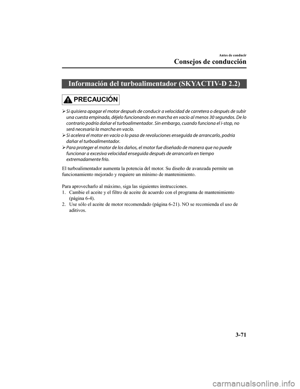 MAZDA MODEL CX-5 2019 Manual del propietario (in Spanish) Información del turboalimentador (SKYACTIV-D 2.2)
PRECAUCIÓN
Si quisiera apagar el motor después de conducir a velocidad de carretera o después de subir
una cuesta empinada, déjelo fu ncionan MAZDA MODEL CX-5 2019 Manual del propietario (in Spanish) Información del turboalimentador (SKYACTIV-D 2.2)
PRECAUCIÓN
Si quisiera apagar el motor después de conducir a velocidad de carretera o después de subir
una cuesta empinada, déjelo fu ncionan