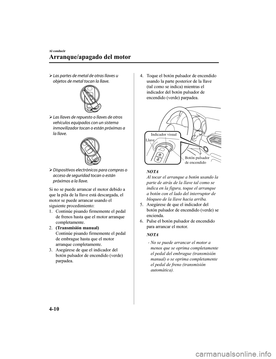 MAZDA MODEL CX-5 2019 Manual del propietario (in Spanish) Las partes de metal de otras llaves u
objetos de metal tocan la llave.
Las llaves de repuesto o llaves de otros
vehículos equipados con un sistema
inmovilizador tocan o están próximas a
la ll MAZDA MODEL CX-5 2019 Manual del propietario (in Spanish) Las partes de metal de otras llaves u
objetos de metal tocan la llave.
Las llaves de repuesto o llaves de otros
vehículos equipados con un sistema
inmovilizador tocan o están próximas a
la ll