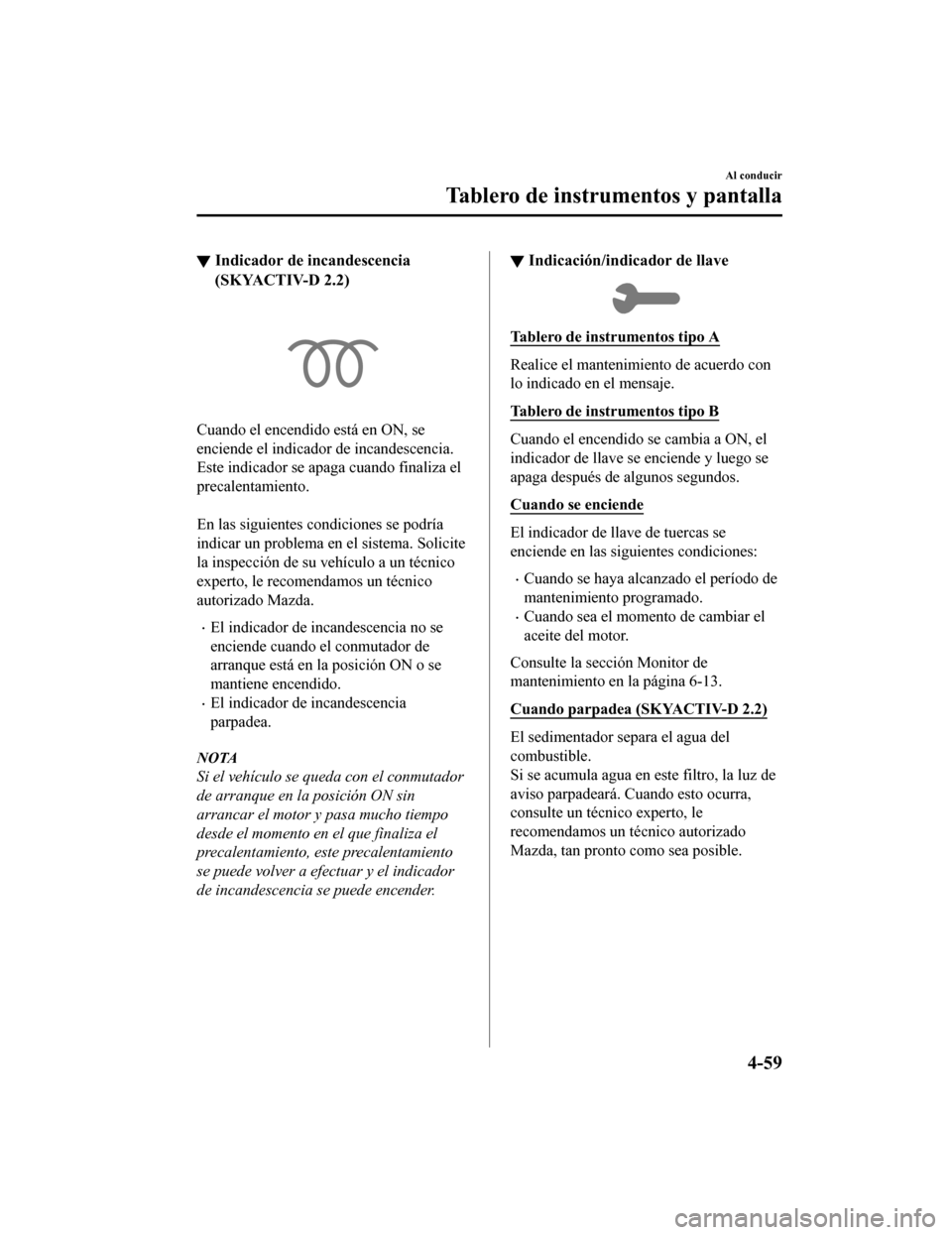 MAZDA MODEL CX-5 2019  Manual del propietario (in Spanish) ▼Indicador de incandescencia
(SKYACTIV-D 2.2)
Cuando el encendido está en ON, se
enciende el indicador de incandescencia.
Este indicador se apaga cuando finaliza el
precalentamiento.
 
En las sigui