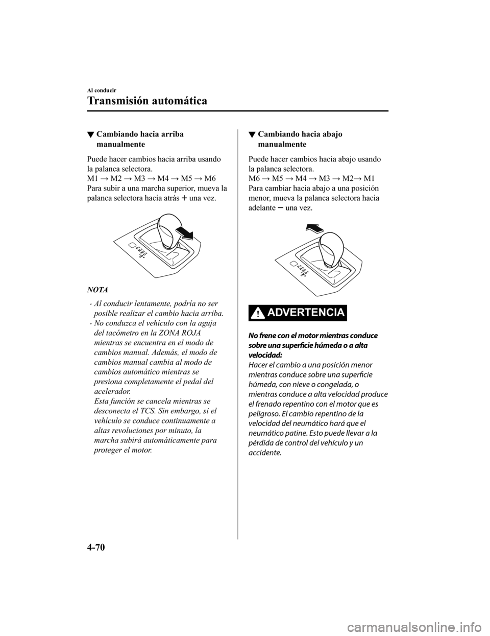 MAZDA MODEL CX-5 2019  Manual del propietario (in Spanish) ▼Cambiando hacia arriba
manualmente
Puede hacer cambios hacia arriba usando
la palanca selectora.
M1 → M2 → M3 → M4 → M5 → M6
Para subir a una marcha superior, mueva la
palanca selectora h