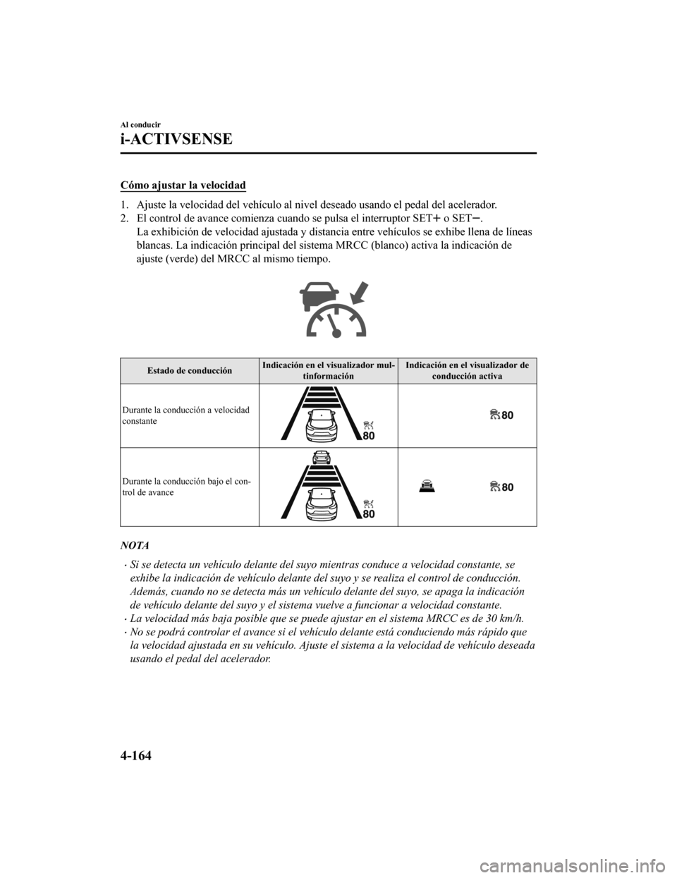 MAZDA MODEL CX-5 2019  Manual del propietario (in Spanish) Cómo ajustar la velocidad
1. Ajuste la velocidad del vehículo al nivel deseado usando el pedal del acelerador.
2. El control de avance comienza cuando se pulsa el interruptor  SET
 o SET.
La exhibic