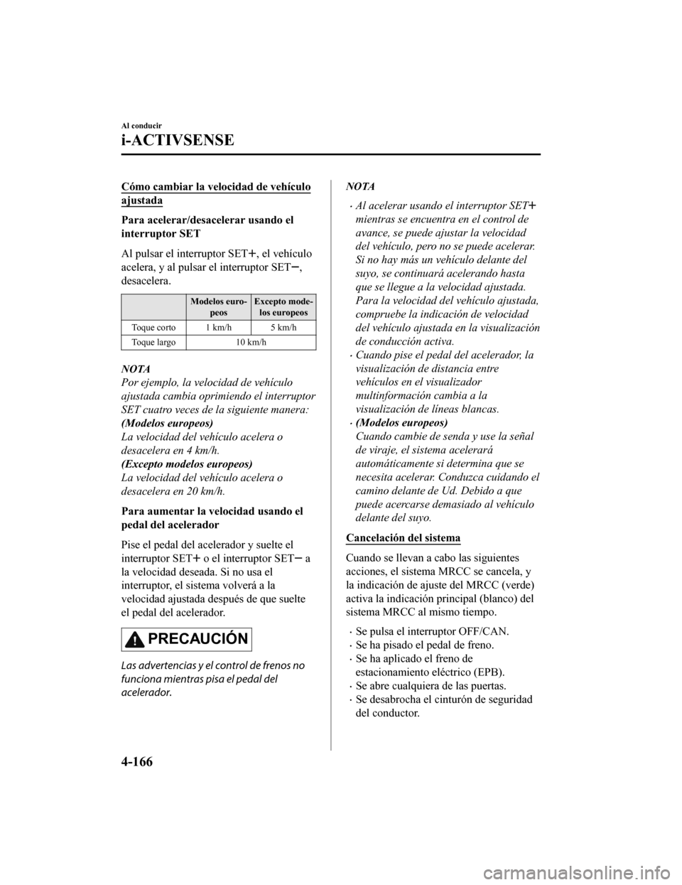MAZDA MODEL CX-5 2019  Manual del propietario (in Spanish) Cómo cambiar la velocidad de vehículo
ajustada
Para acelerar/desacelerar usando el
interruptor SET
Al pulsar el interruptor SET
, el vehículo
acelera, y al pulsar el interruptor SET
,
desacelera.
M
