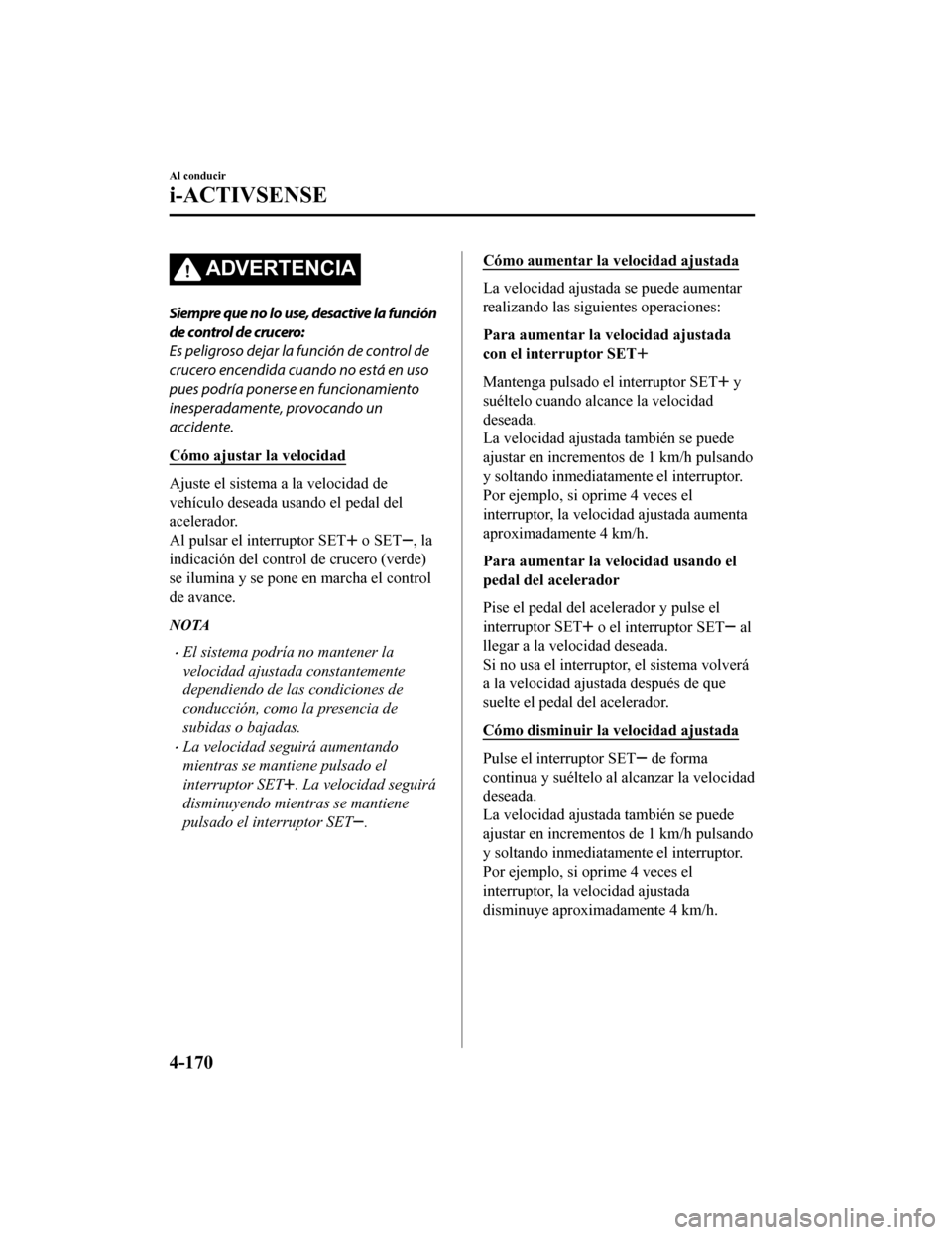MAZDA MODEL CX-5 2019  Manual del propietario (in Spanish) ADVERTENCIA
Siempre que no lo use, desactive la función
de control de crucero:
Es peligroso dejar la función de control de
crucero encendida cuando no está en uso
pues podría ponerse en funcionami