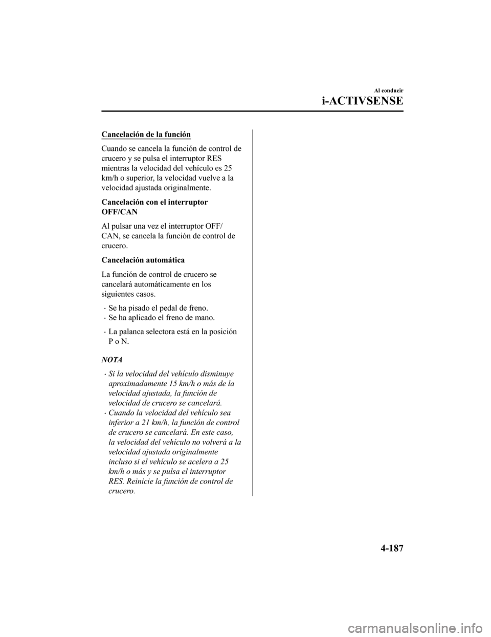 MAZDA MODEL CX-5 2019  Manual del propietario (in Spanish) Cancelación de la función
Cuando se cancela la función de control de
crucero y se pulsa el interruptor RES
mientras la velocidad del vehículo es 25
km/h o superior, la velocidad vuelve a la
veloci
