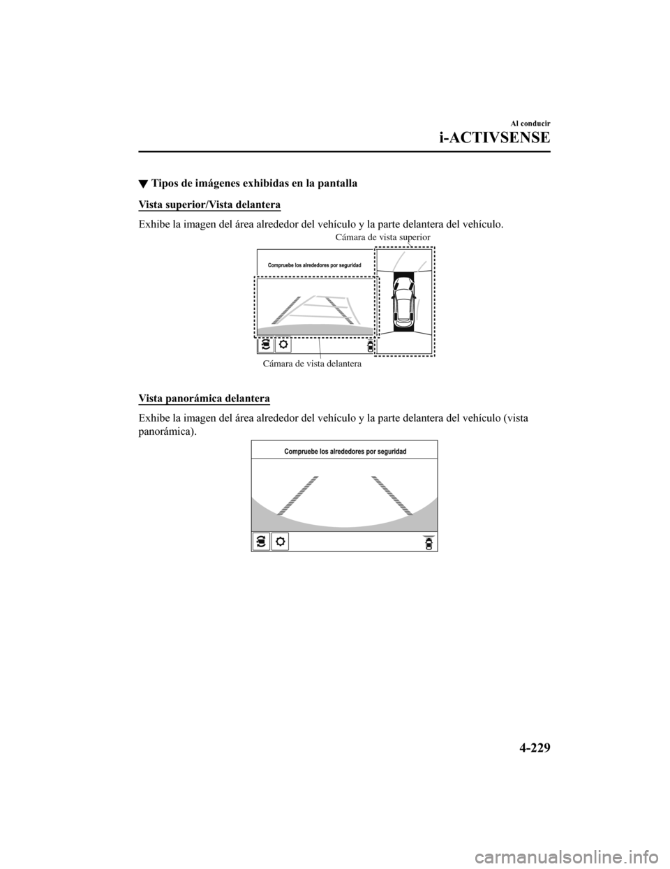 MAZDA MODEL CX-5 2019  Manual del propietario (in Spanish) ▼Tipos de imágenes exhi
bidas en la pantalla
Vista superior/Vista delantera
Exhibe la imagen del área alrede dor del vehículo y la parte delantera del vehículo.
Cámara de vista delanteraCámara