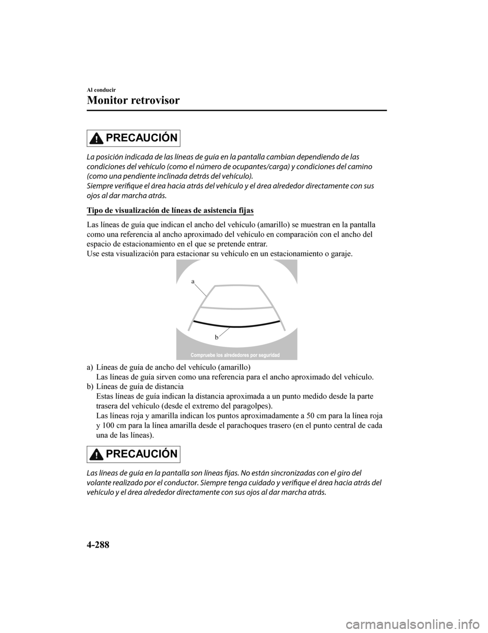 MAZDA MODEL CX-5 2019  Manual del propietario (in Spanish) PRECAUCIÓN
La posición indicada de las líneas de guía en la pantalla cambian dependiendo de las
condiciones del vehículo (como el número de ocupantes/carga) y condiciones del camino
(como una pe
