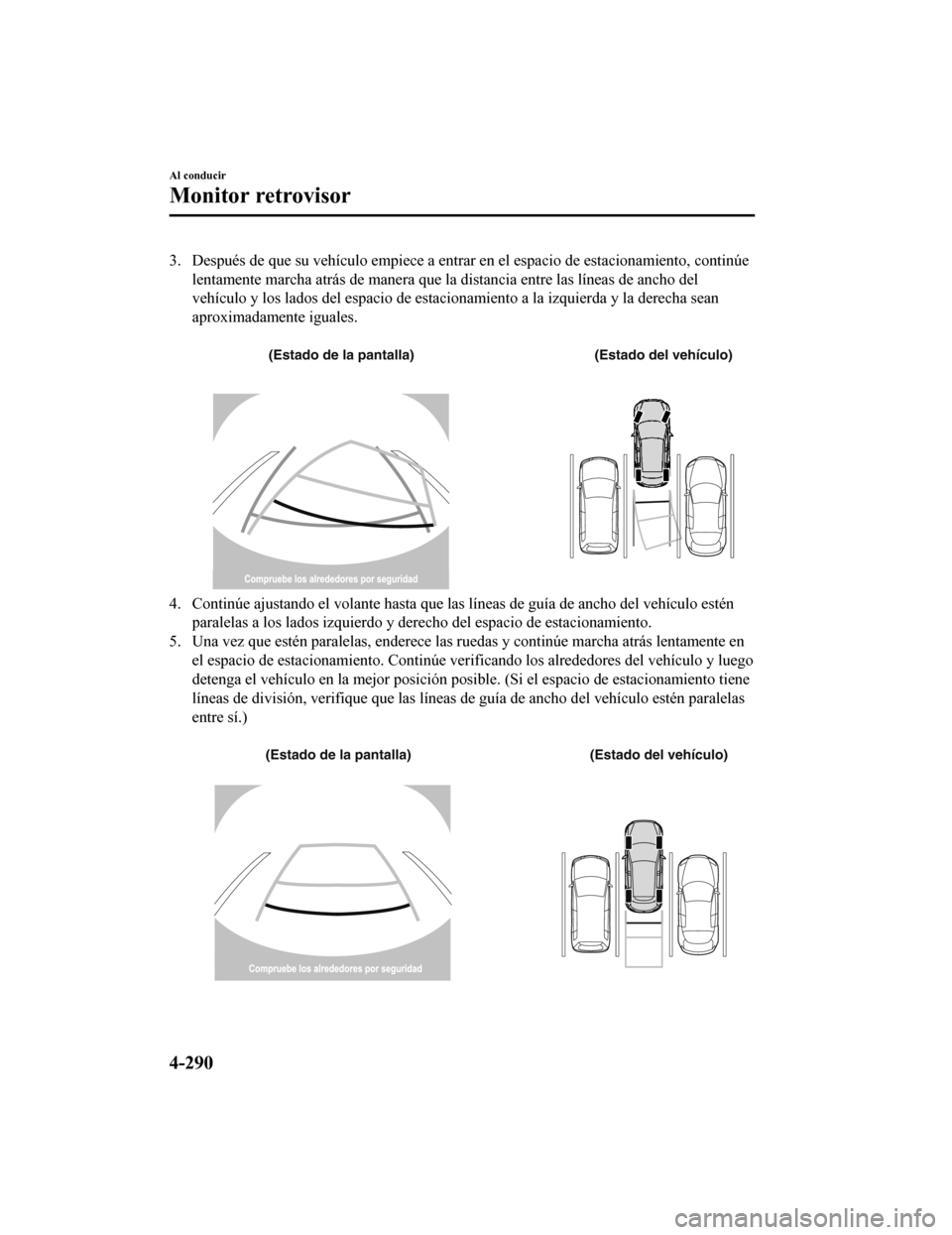 MAZDA MODEL CX-5 2019  Manual del propietario (in Spanish) 3. Después de que su vehículo empiece a entrar en el espacio de estacionamiento, continúe
lentamente marcha atrás de manera que la distancia entre las lí neas de ancho del
vehículo y los lados d