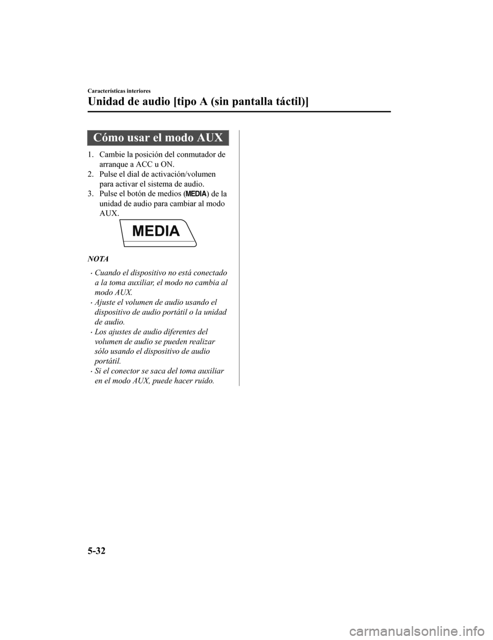 MAZDA MODEL CX-5 2019  Manual del propietario (in Spanish) Cómo usar el modo AUX
1. Cambie la posición del conmutador dearranque a ACC u ON.
2. Pulse el dial de activación/volumen
para activar el sistema de audio.
3. Pulse el botón de medios (
) de la
uni