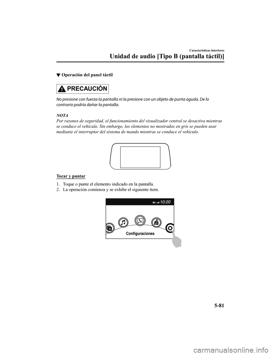 MAZDA MODEL CX-5 2019 Manual del propietario (in Spanish) ▼Operación del panel táctil
PRECAUCIÓN
No presione con fuerza la pantalla ni la presione con un objeto de punta aguda. De lo
contrario podría dañar la pantalla.
NOTA
Por razones de seguridad, e MAZDA MODEL CX-5 2019 Manual del propietario (in Spanish) ▼Operación del panel táctil
PRECAUCIÓN
No presione con fuerza la pantalla ni la presione con un objeto de punta aguda. De lo
contrario podría dañar la pantalla.
NOTA
Por razones de seguridad, e