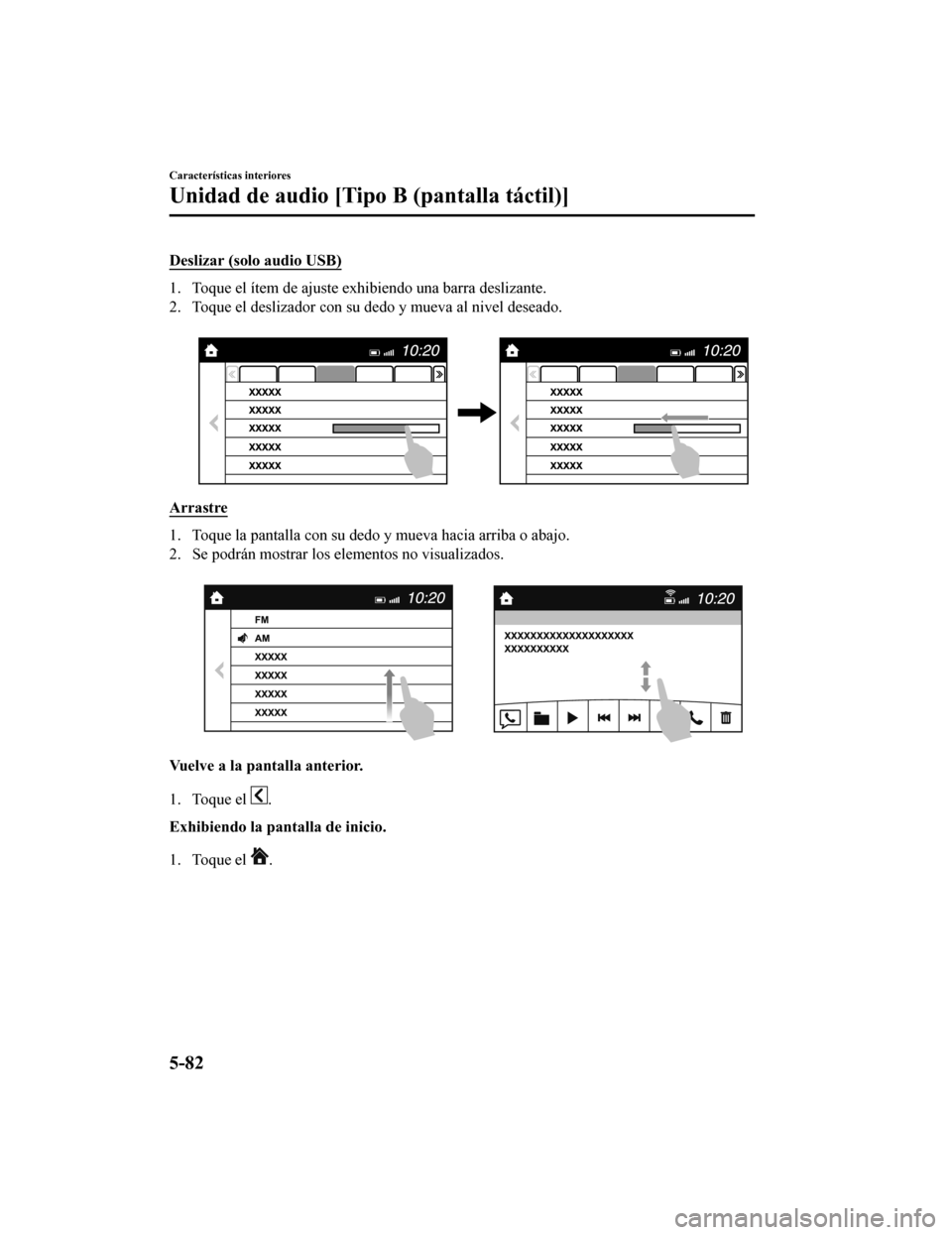 MAZDA MODEL CX-5 2019 Manual del propietario (in Spanish) Deslizar (solo audio USB)
1. Toque el ítem de ajuste exhibiendo una barra deslizante.
2. Toque el deslizador con su dedo y mueva al nivel deseado.
Arrastre
1. Toque la pantalla con su dedo y mueva MAZDA MODEL CX-5 2019 Manual del propietario (in Spanish) Deslizar (solo audio USB)
1. Toque el ítem de ajuste exhibiendo una barra deslizante.
2. Toque el deslizador con su dedo y mueva al nivel deseado.
Arrastre
1. Toque la pantalla con su dedo y mueva