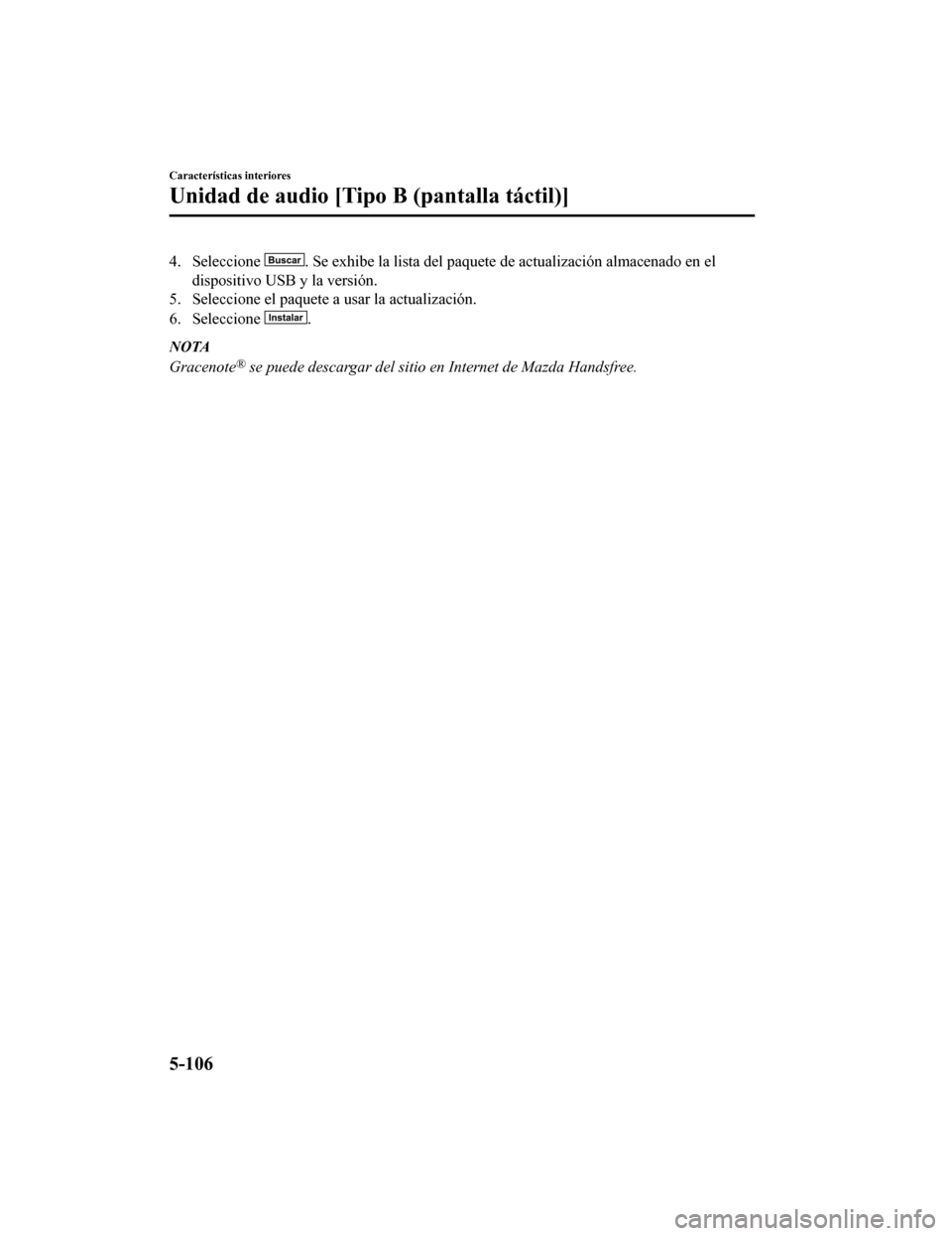MAZDA MODEL CX-5 2019 Manual del propietario (in Spanish) 4. Seleccione . Se exhibe la lista del paquete de actualización almacenado en el
dispositivo USB y la versión.
5. Seleccione el paquete a usar la actualización.
6. Seleccione
.
NOTA
Gracenote® se MAZDA MODEL CX-5 2019 Manual del propietario (in Spanish) 4. Seleccione . Se exhibe la lista del paquete de actualización almacenado en el
dispositivo USB y la versión.
5. Seleccione el paquete a usar la actualización.
6. Seleccione
.
NOTA
Gracenote® se