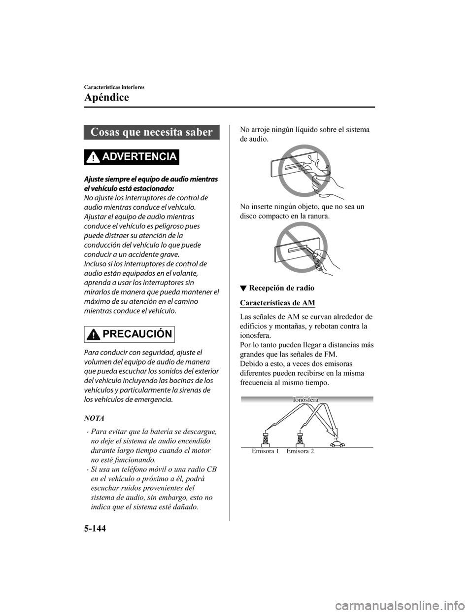 MAZDA MODEL CX-5 2019  Manual del propietario (in Spanish) Cosas que necesita saber
ADVERTENCIA
Ajuste siempre el equipo de audio mientras
el vehículo está estacionado:
No ajuste los interruptores de control de
audio mientras conduce el vehículo.
Ajustar e
