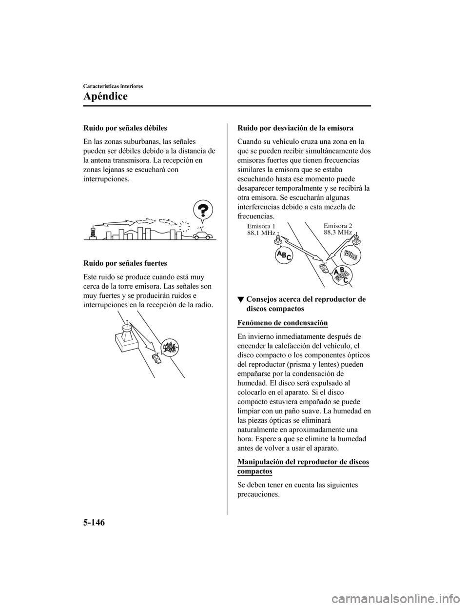MAZDA MODEL CX-5 2019  Manual del propietario (in Spanish) Ruido por señales débiles
En las zonas suburbanas, las señales
pueden ser débiles debido a la distancia de
la antena transmisora. La recepción en
zonas lejanas se escuchará con
interrupciones.
R
