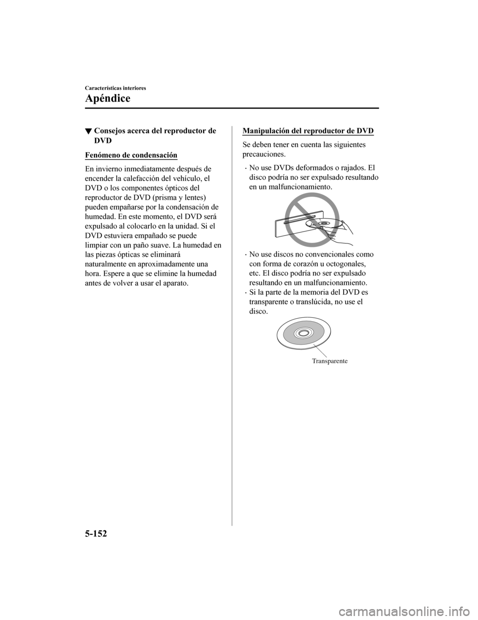 MAZDA MODEL CX-5 2019  Manual del propietario (in Spanish) ▼Consejos acerca del reproductor de
DVD
Fenómeno de condensación
En invierno inmediatamente después de
encender la calefacción del vehículo, el
DVD o los componentes ópticos del
reproductor de