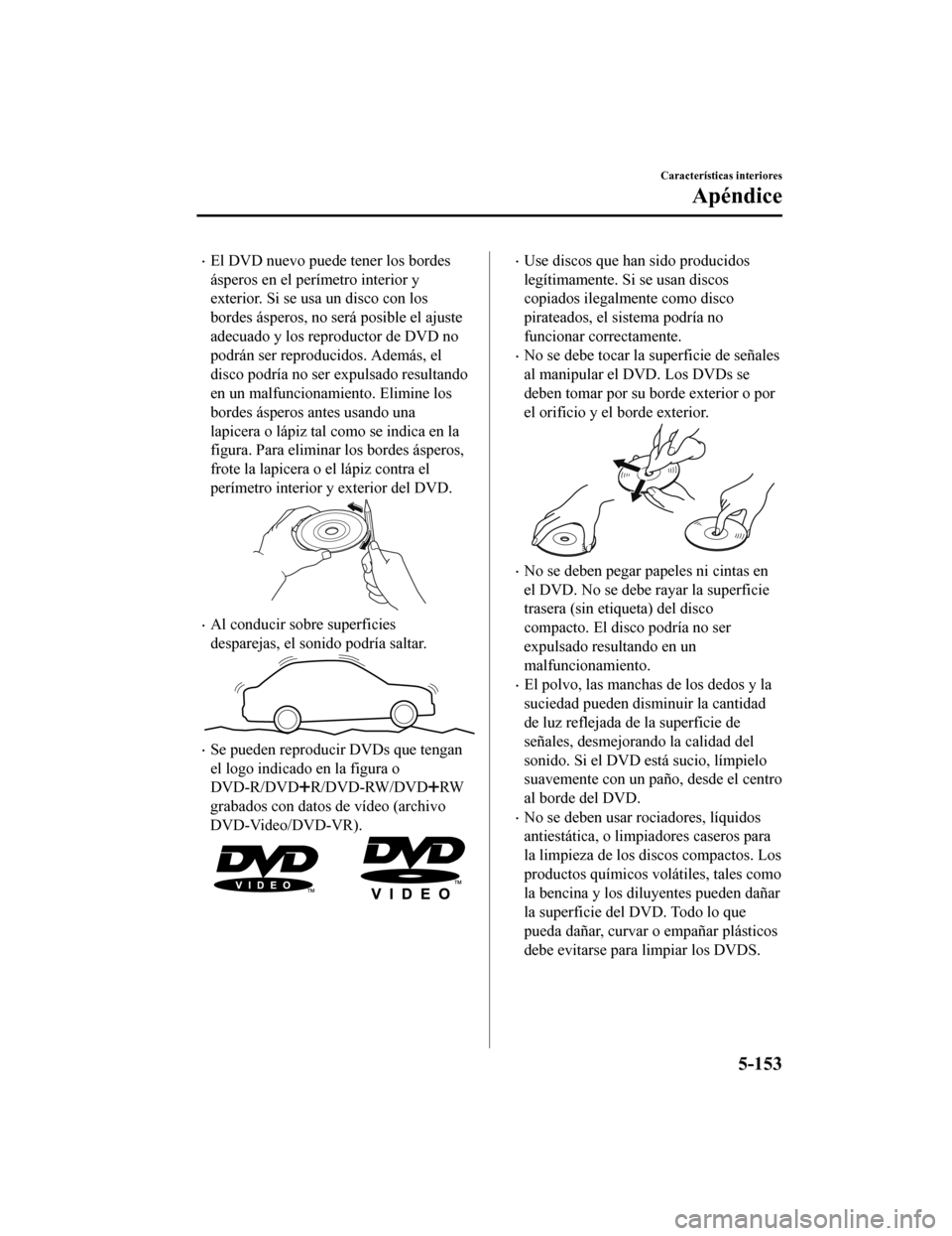 MAZDA MODEL CX-5 2019  Manual del propietario (in Spanish) •El DVD nuevo puede tener los bordes
ásperos en el perímetro interior y
exterior. Si se usa un disco con los
bordes ásperos, no será posible el ajuste
adecuado y los reproductor de DVD no
podrá