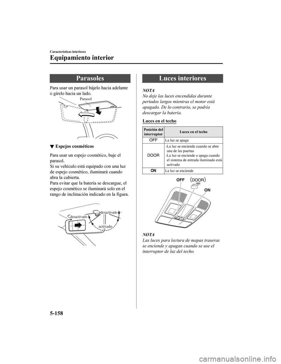 MAZDA MODEL CX-5 2019 Manual del propietario (in Spanish) Parasoles
Para usar un parasol bájelo hacia adelante
o gírelo hacia un lado.
Parasol
▼Espejos cosméticos
Para usar un espejo cosmético, baje el
parasol.
Si su vehículo está equipado con una lu MAZDA MODEL CX-5 2019 Manual del propietario (in Spanish) Parasoles
Para usar un parasol bájelo hacia adelante
o gírelo hacia un lado.
Parasol
▼Espejos cosméticos
Para usar un espejo cosmético, baje el
parasol.
Si su vehículo está equipado con una lu