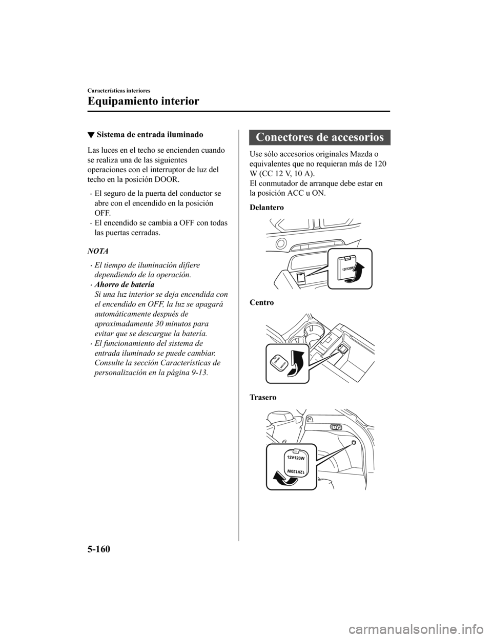 MAZDA MODEL CX-5 2019 Manual del propietario (in Spanish) ▼Sistema de entrada iluminado
Las luces en el techo se encienden cuando
se realiza una de las siguientes
operaciones con el interruptor de luz del
techo en la posición DOOR.
•El seguro de la puer MAZDA MODEL CX-5 2019 Manual del propietario (in Spanish) ▼Sistema de entrada iluminado
Las luces en el techo se encienden cuando
se realiza una de las siguientes
operaciones con el interruptor de luz del
techo en la posición DOOR.
•El seguro de la puer