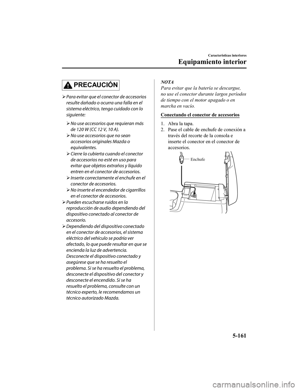 MAZDA MODEL CX-5 2019 Manual del propietario (in Spanish) PRECAUCIÓN
Para evitar que el conector de accesorios
resulte dañado o ocurra una falla en el
sistema eléctrico, tenga cuidado con lo
siguiente:
No use accesorios que requieran más
de 120 W MAZDA MODEL CX-5 2019 Manual del propietario (in Spanish) PRECAUCIÓN
Para evitar que el conector de accesorios
resulte dañado o ocurra una falla en el
sistema eléctrico, tenga cuidado con lo
siguiente:
No use accesorios que requieran más
de 120 W