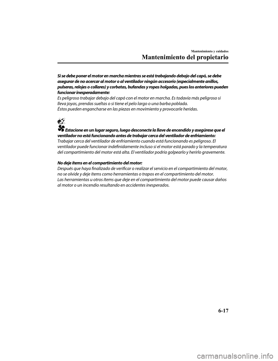 MAZDA MODEL CX-5 2019 Manual del propietario (in Spanish) Si se debe poner el motor en marcha mientras se está trabajando debajo del capó, se debe
asegurar de no acercar al motor o al ventilador ningún accesorio (especialmente anillos,
pulseras, relojes o MAZDA MODEL CX-5 2019 Manual del propietario (in Spanish) Si se debe poner el motor en marcha mientras se está trabajando debajo del capó, se debe
asegurar de no acercar al motor o al ventilador ningún accesorio (especialmente anillos,
pulseras, relojes o